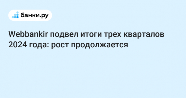 Webbankir подвел итоги трех кварталов 2024 года: рост продолжается